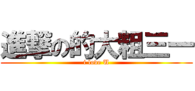 進撃の的大粗三一 (i love U)