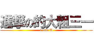 進撃の的大粗三一 (i love U)