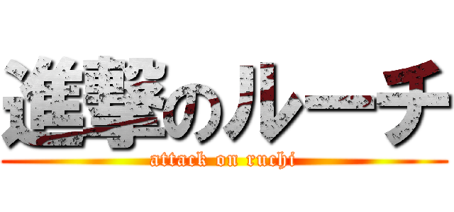 進撃のルーチ (attack on ruchi)