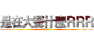 是在大聲什麼ＲＲＲ (81000)