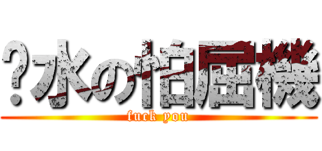 溍水の怕屈機 (fuck you)