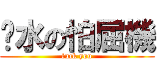 溍水の怕屈機 (fuck you)