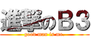 進撃のＢ３ (good man is me.)