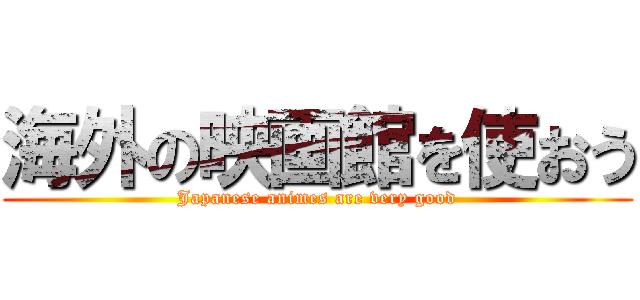 海外の映画館を使おう (Japanese animes are very good)