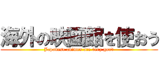 海外の映画館を使おう (Japanese animes are very good)