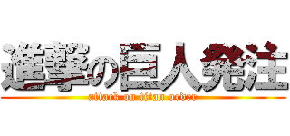 進撃の巨人発注 (attack on titan order)