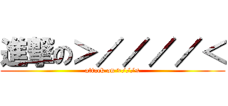 進撃の＞／／／／＜ (attack on >///<)