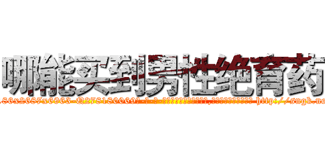 哪能买到男性绝育药 (哪能买到男性绝育药【电-186x2687x6963-Q278180069元-吉-药-业】我们做的是长期生意,靠的是老客户长期支持 http://sngk.net/90srRQ
)