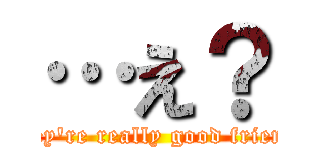 …え？ (They're really good friends)