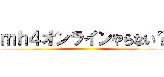 ｍｈ４オンラインやらない？ ()