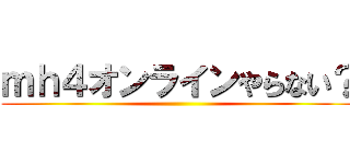 ｍｈ４オンラインやらない？ ()