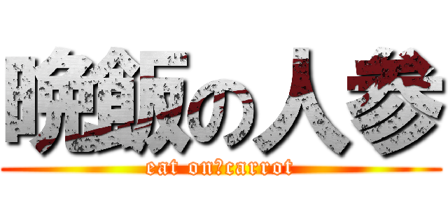 晩飯の人参 (eat on　carrot)