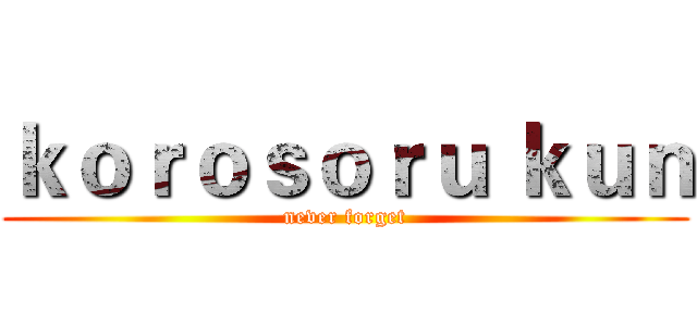 ｋｏｒｏｓｏｒｕ ｋｕｎ (never forget)