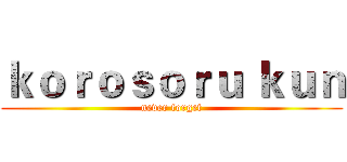 ｋｏｒｏｓｏｒｕ ｋｕｎ (never forget)