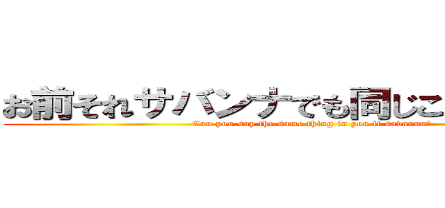 お前それサバンナでも同じこといえんの？ (Can you say the same thing in you it savanna?)