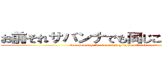 お前それサバンナでも同じこといえんの？ (Can you say the same thing in you it savanna?)