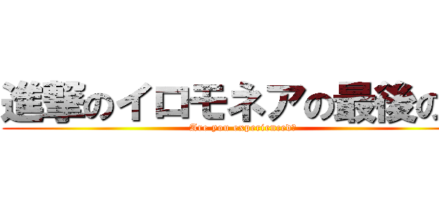 進撃のイロモネアの最後の奴 (Are you experienced？)
