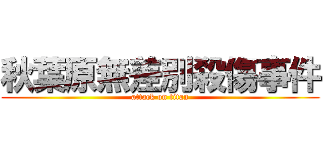 秋葉原無差別殺傷事件 (attack on titan)