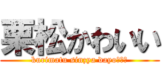 栗松かわいい (kurimatu sinzya dayo！！！)
