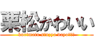 栗松かわいい (kurimatu sinzya dayo！！！)