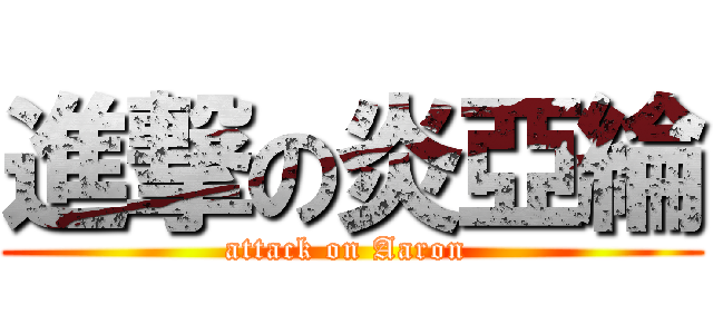 進撃の炎亞綸 (attack on Aaron )
