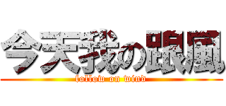 今天我の跟風 (follow on wind)