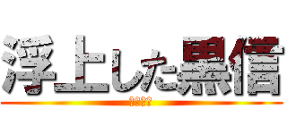 浮上した黒信 (やほくれ)