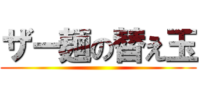 ザー麺の替え玉 ()