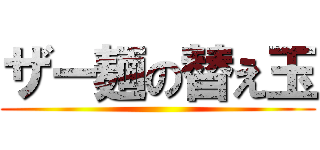 ザー麺の替え玉 ()