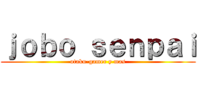 ｊｏｂｏ ｓｅｎｐａｉ (otaku-gamer y mas)