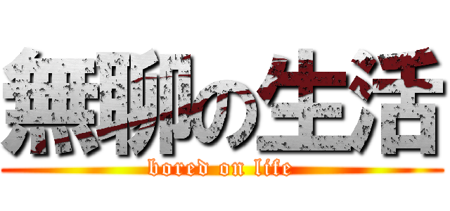 無聊の生活 (bored on life)