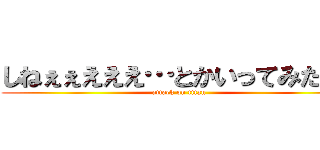 しねぇぇえええ…とかいってみたりぃ (attack on titan)