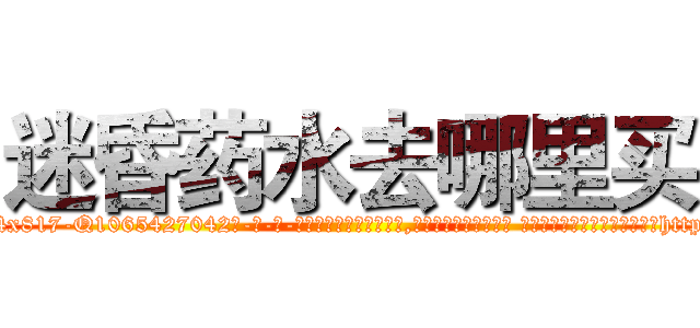 迷昏药水去哪里买 (迷昏药水去哪里买【电-话151x68344x817-Q1065427042元-吉-药-业】我们做的是长期生意,靠的是老客户长期支持 迷昏药水去哪里买在发表了一篇http://sngk.net/Paz6ct

参考消息网我们做的是长期生意,靠的是老客户长期支持也许我们早该意识到，就连鲍勃·霍斯金斯（金球奖戏剧类电影男主角 
)
