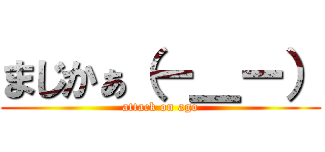 まじかぁ（ー＿ー） (attack on ago)