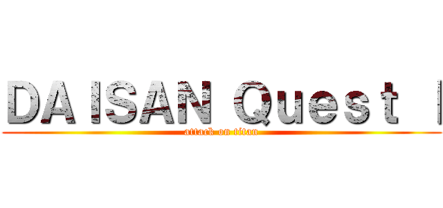 ＤＡＩＳＡＮ Ｑｕｅｓｔ Ⅰ (attack on titan)