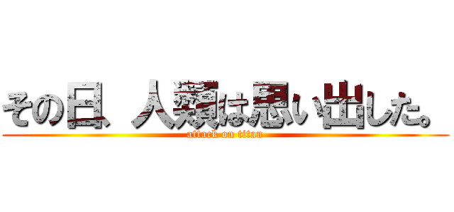 その日、人類は思い出した。 (attack on titan)