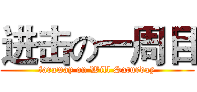 进击の一周目 (faraway on Will Saturday)