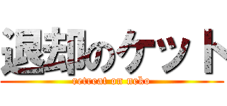 退却のケット (retreat on neko)