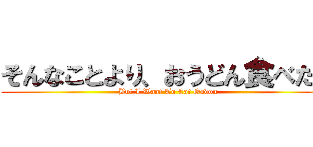 そんなことより、おうどん食べたい (But I Want To Eat Oudon)