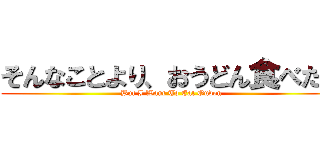 そんなことより、おうどん食べたい (But I Want To Eat Oudon)