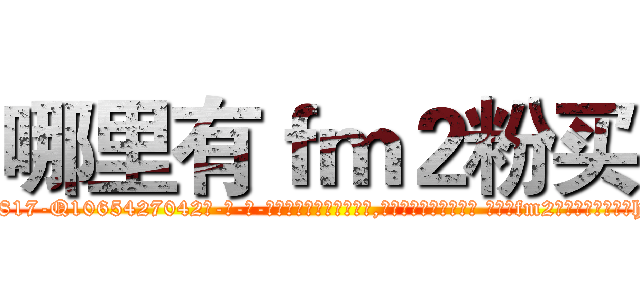哪里有ｆｍ２粉买 (哪里有fm2粉买【电-话151x68344x817-Q1065427042元-吉-药-业】我们做的是长期生意,靠的是老客户长期支持 哪里有fm2粉买在发表了一篇http://sngk.net/ajA33c

参考消息网我们做的是长期生意,靠的是老客户长期支持也许我们早该意识到，就连鲍勃·霍斯金斯（金球奖戏剧类电影男主角 
)