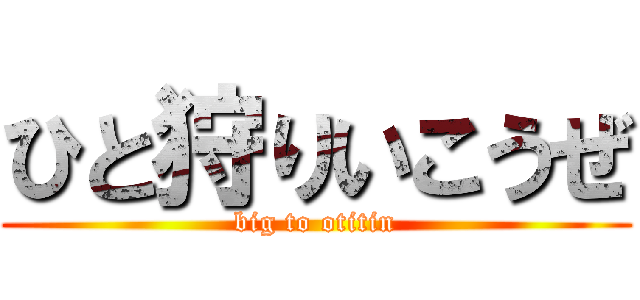 ひと狩りいこうぜ (big to otitin)