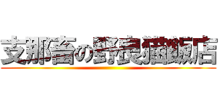 支那畜の野良猫飯店 ()