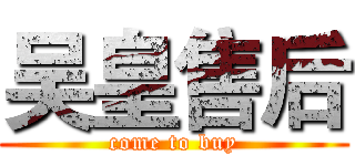 吴皇售后 (come to buy)
