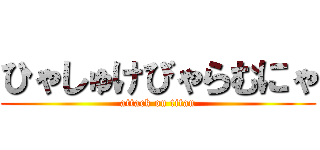 ひゃしゅけびゃらむにゃ (attack on titan)