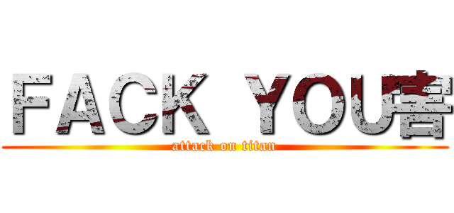 ＦＡＣＫ ＹＯＵ害 (attack on titan)