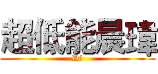 超低能晨瑋 (D能)
