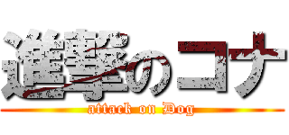 進撃のコナ (attack on Dog)