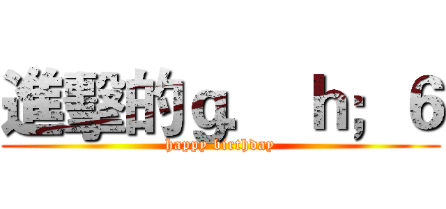 進擊的ｇ． ｈ；６ (happy birthday)