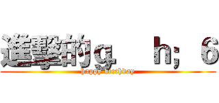 進擊的ｇ． ｈ；６ (happy birthday)